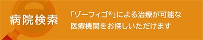 病院検索 「ゾーフィゴ」による治療が可能な医療機関をお探しいただけます